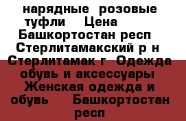 нарядные, розовые туфли  › Цена ­ 490 - Башкортостан респ., Стерлитамакский р-н, Стерлитамак г. Одежда, обувь и аксессуары » Женская одежда и обувь   . Башкортостан респ.